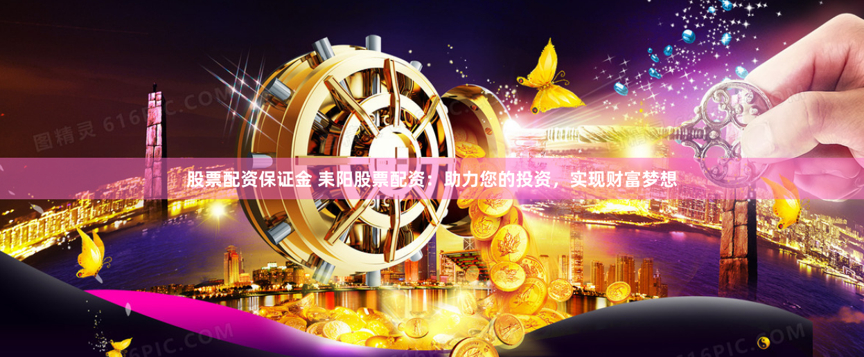 股票配资保证金 耒阳股票配资：助力您的投资，实现财富梦想