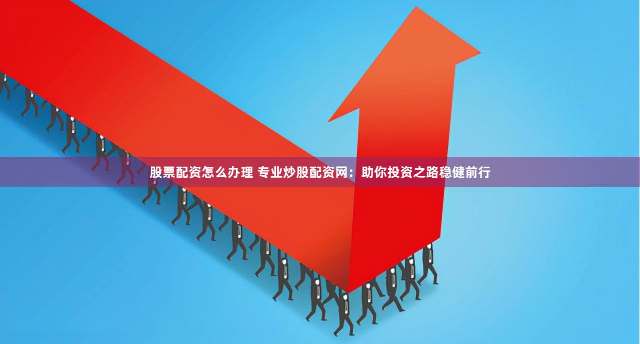 股票配资怎么办理 专业炒股配资网:助你投资之路稳健前行