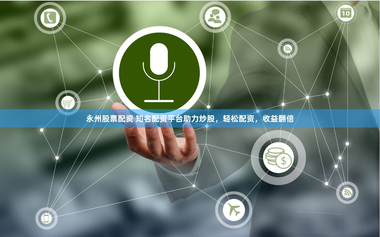 永州股票配资 知名配资平台助力炒股，轻松配资，收益翻倍