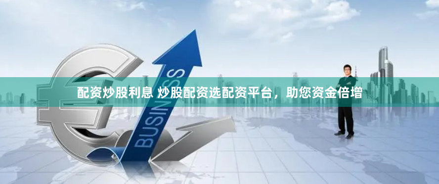 配资炒股利息 炒股配资选配资平台，助您资金倍增
