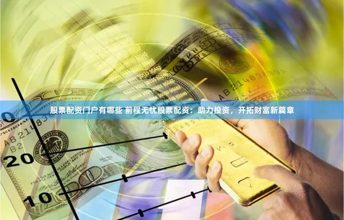 股票配资门户有哪些 前程无忧股票配资：助力投资，开拓财富新篇章