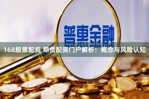 168股票配资 期货配资门户解析：概念与风险认知
