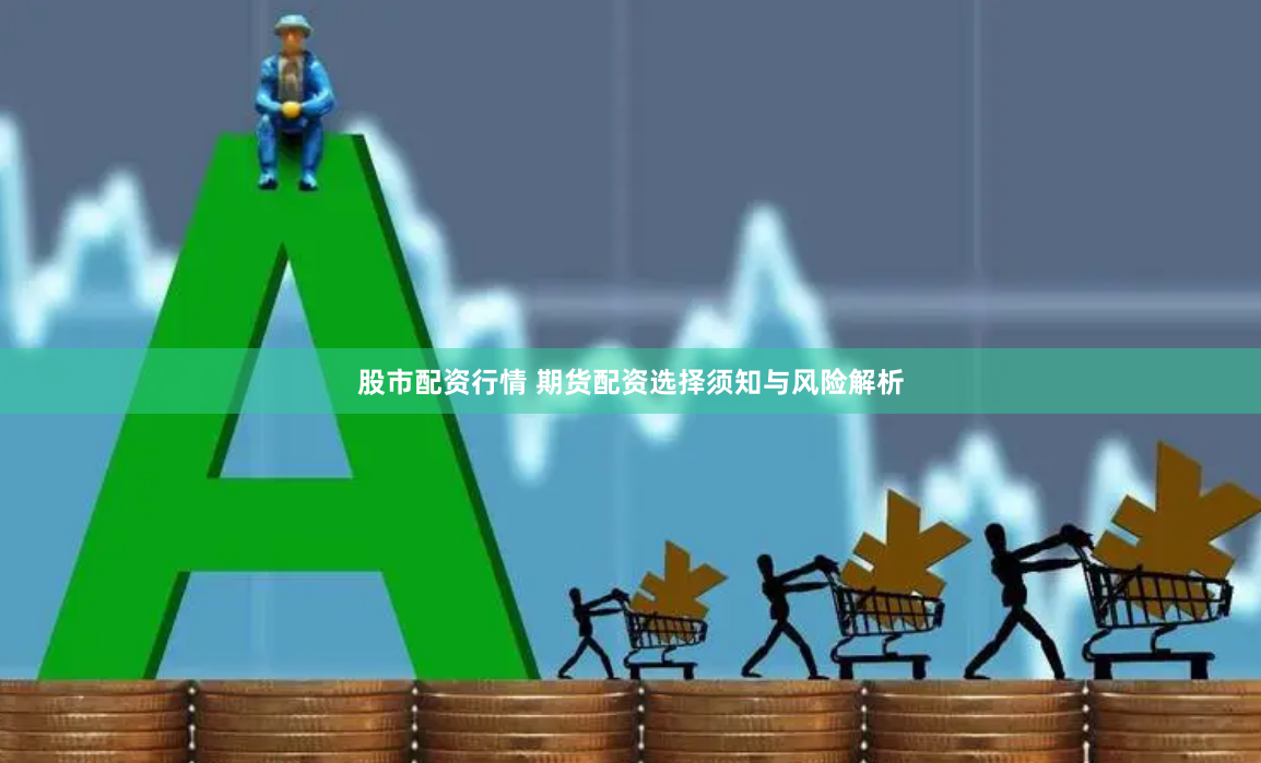 股市配资行情 期货配资选择须知与风险解析