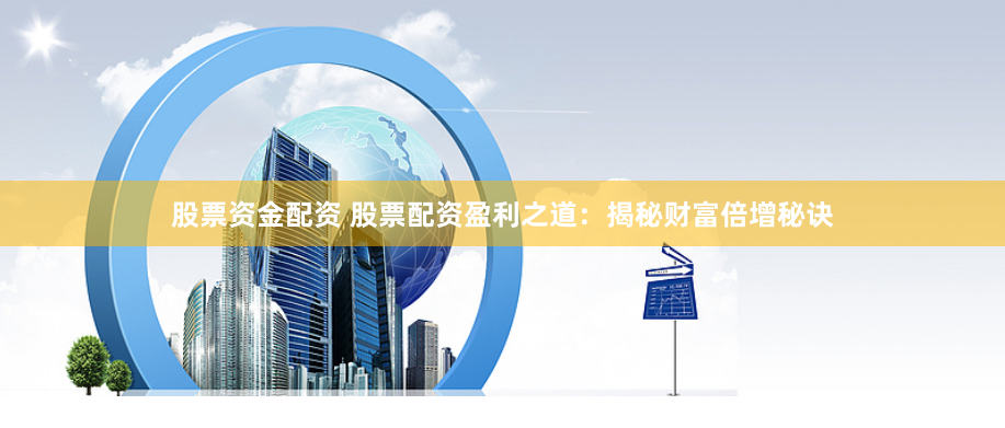 股票资金配资 股票配资盈利之道：揭秘财富倍增秘诀
