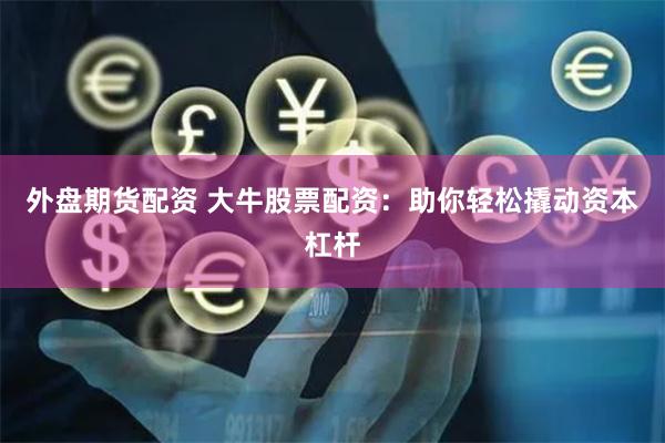 外盘期货配资 大牛股票配资：助你轻松撬动资本杠杆