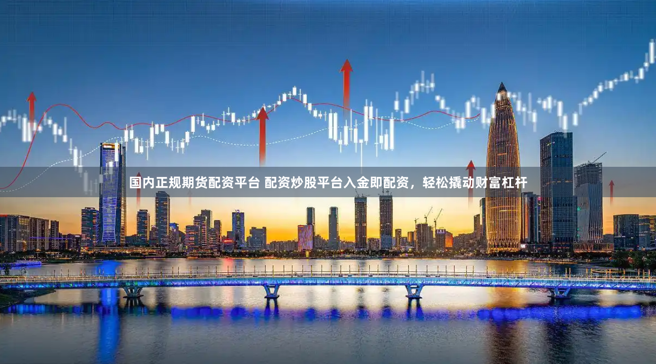 国内正规期货配资平台 配资炒股平台入金即配资，轻松撬动财富杠杆