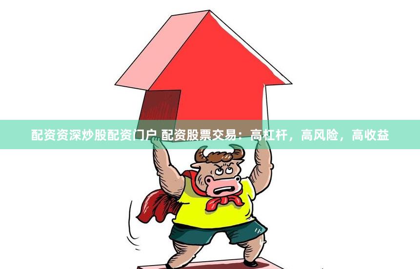 配资资深炒股配资门户 配资股票交易：高杠杆，高风险，高收益
