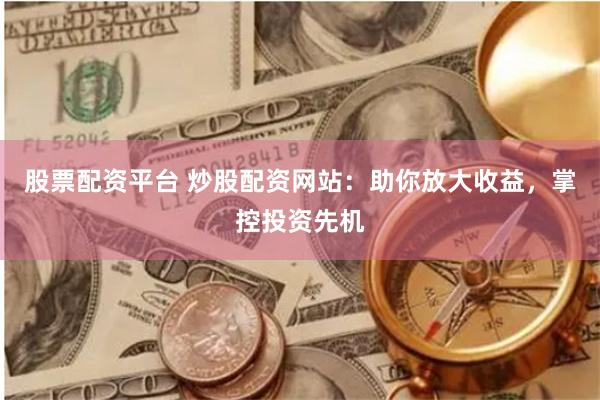股票配资平台 炒股配资网站：助你放大收益，掌控投资先机