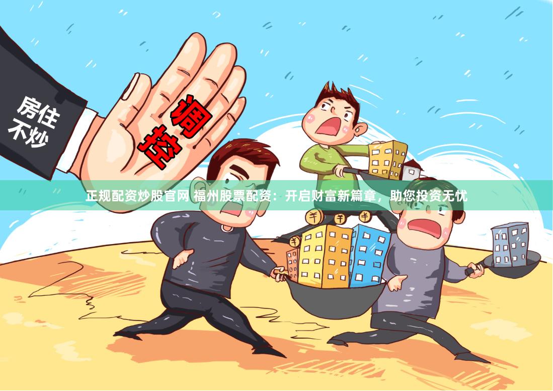 正规配资炒股官网 福州股票配资:开启财富新篇章,助您投资无忧