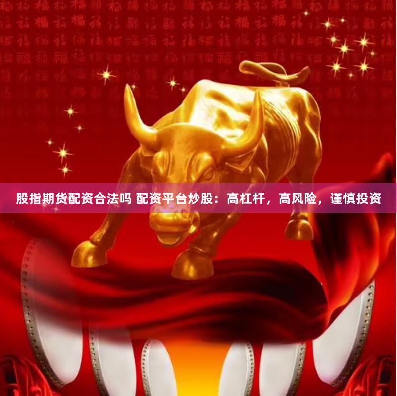 股指期货配资合法吗 配资平台炒股：高杠杆，高风险，谨慎投资