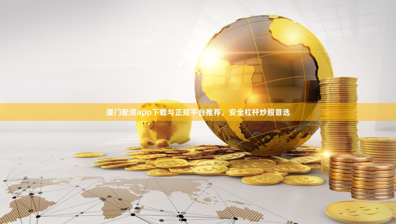 厦门配资app下载与正规平台推荐，安全杠杆炒股首选