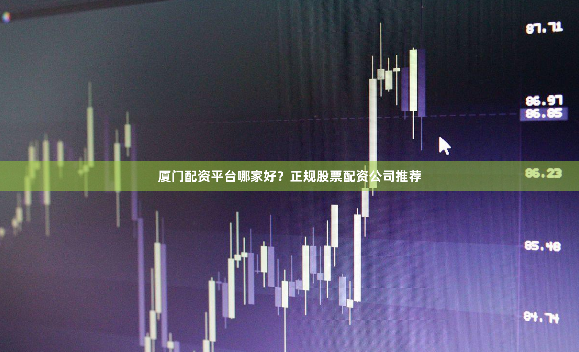 厦门配资平台哪家好？正规股票配资公司推荐
