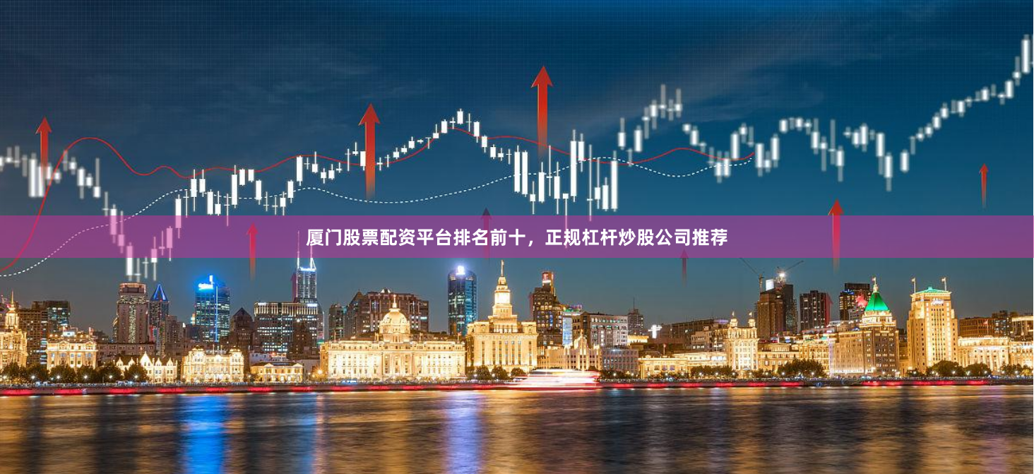厦门股票配资平台排名前十，正规杠杆炒股公司推荐