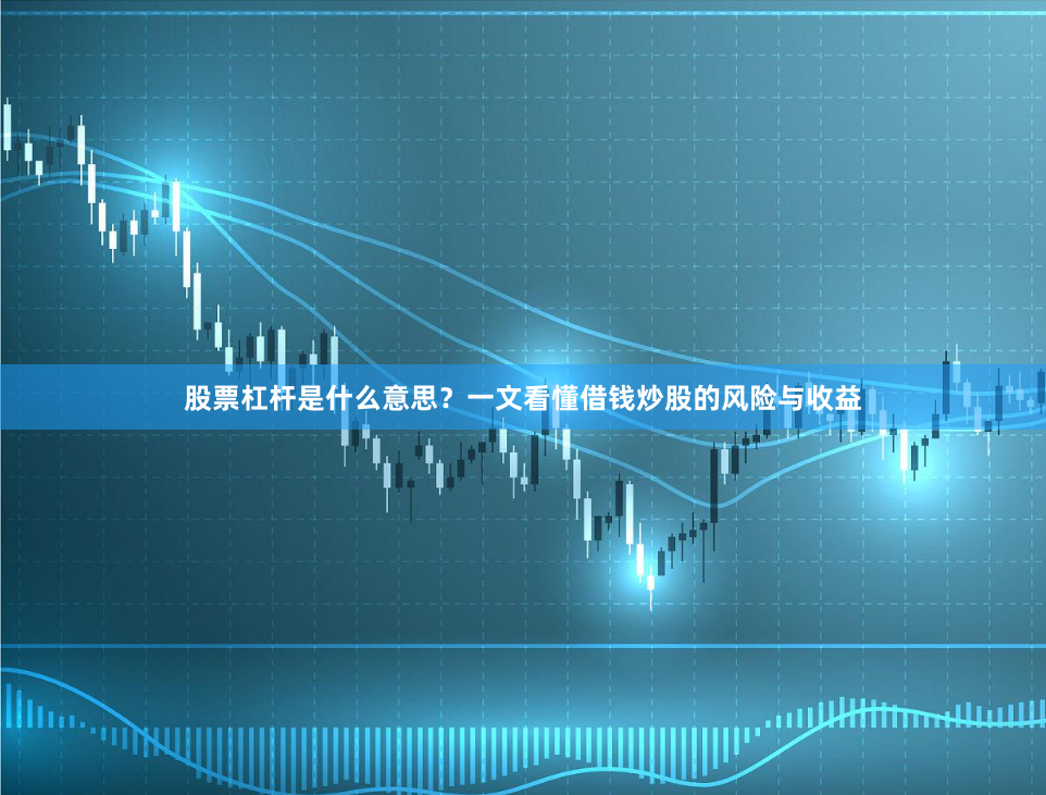 股票杠杆是什么意思?一文看懂借钱炒股的风险与收益
