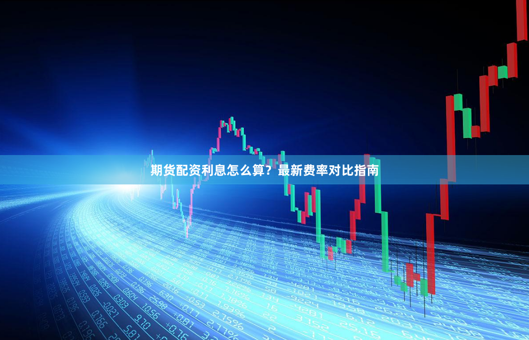 期货配资利息怎么算？最新费率对比指南