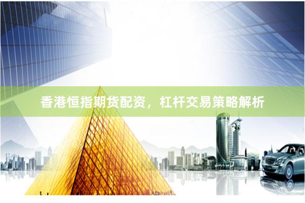 香港恒指期货配资，杠杆交易策略解析