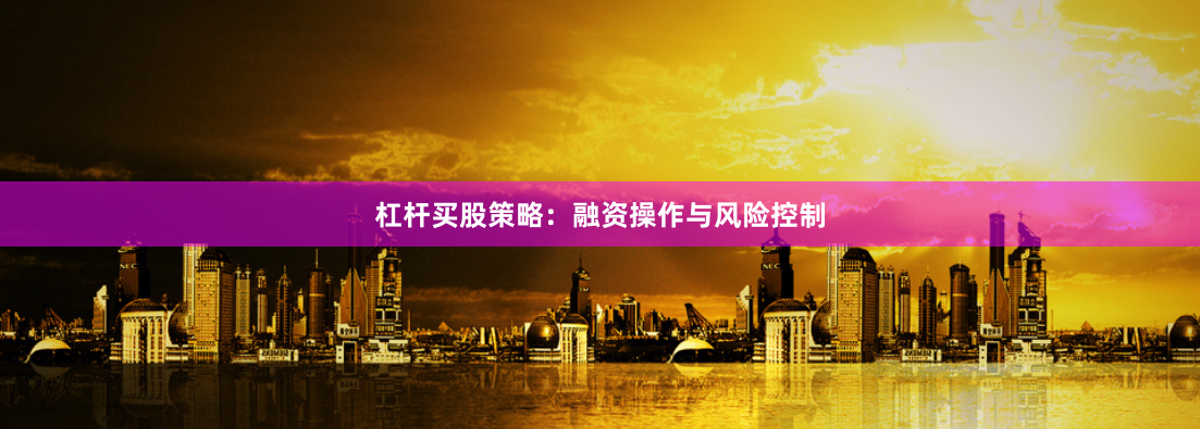 杠杆买股策略：融资操作与风险控制
