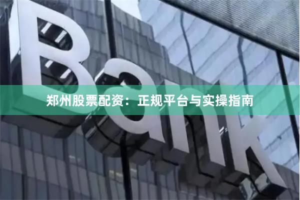 郑州股票配资：正规平台与实操指南