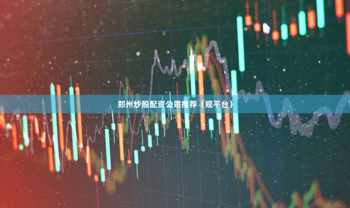 郑州炒股配资公司推荐（规平台）