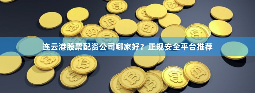 连云港股票配资公司哪家好？正规安全平台推荐