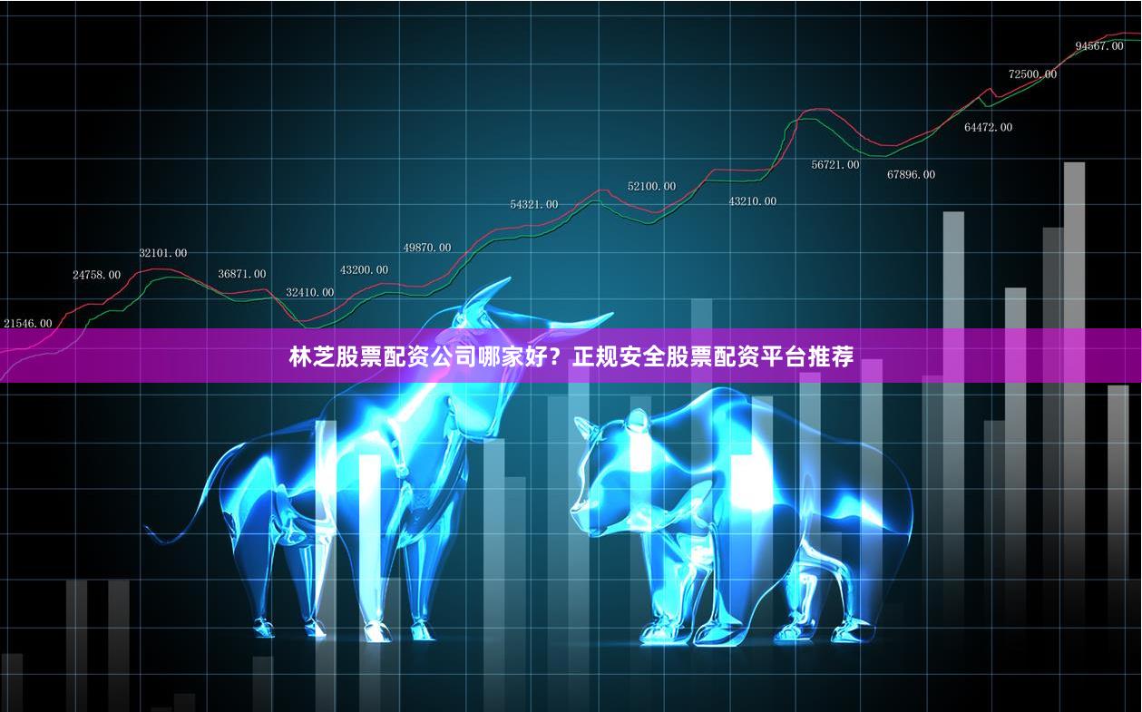 林芝股票配资公司哪家好？正规安全股票配资平台推荐