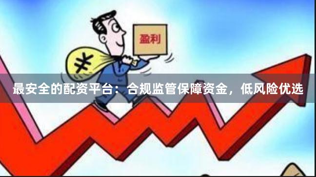 最安全的配资平台：合规监管保障资金，低风险优选
