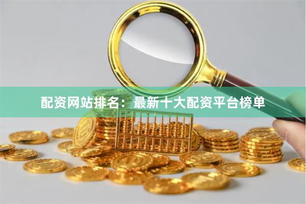 配资网站排名：最新十大配资平台榜单